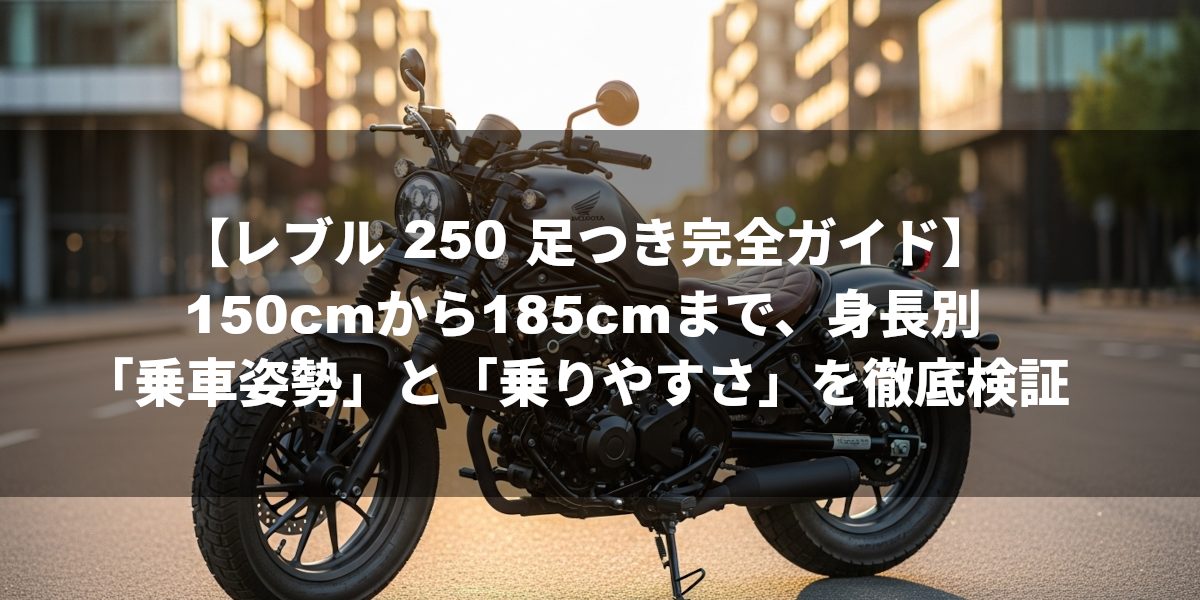【レブル 250 足つき完全ガイド】150cmから185cmまで、身長別の「乗車姿勢」と「乗りやすさ」を徹底検証