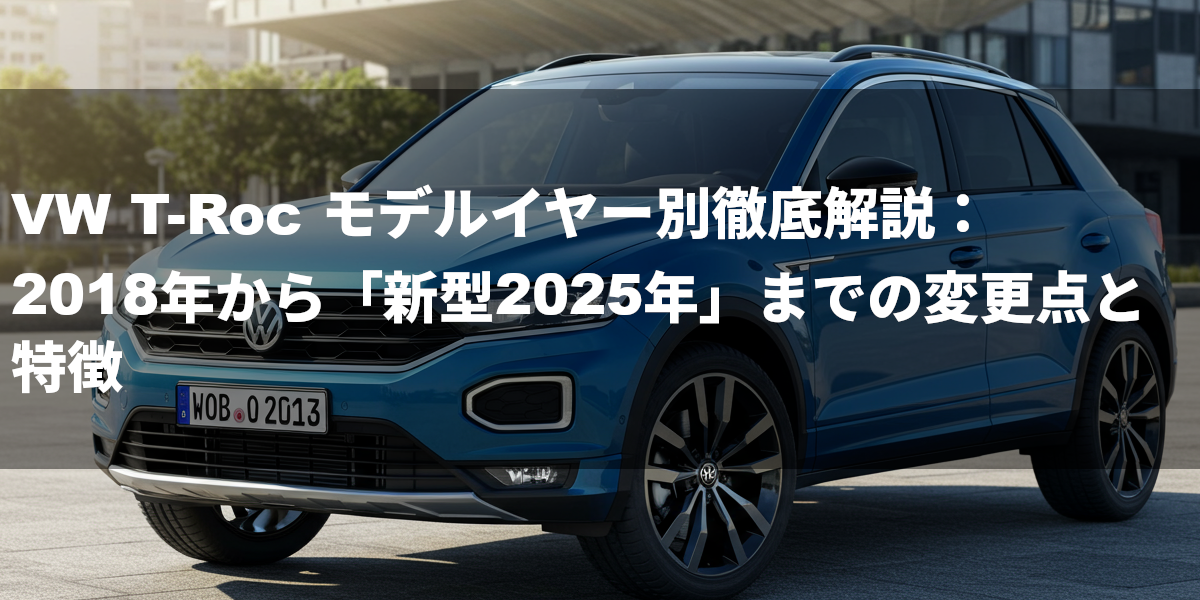 VW T-Roc モデルイヤー別徹底解説：2018年から「新型2025年」までの変更点と特徴